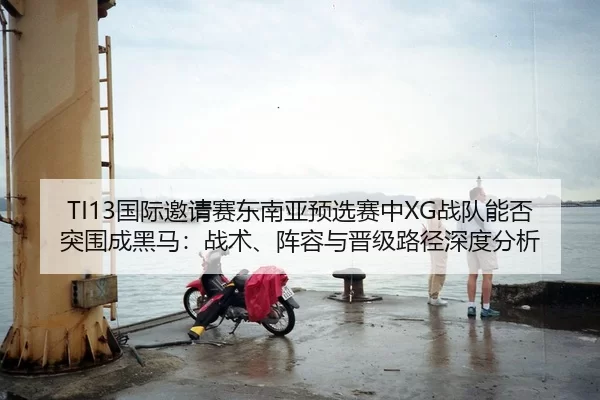 TI13国际邀请赛东南亚预选赛中XG战队能否突围成黑马：战术、阵容与晋级路径深度分析