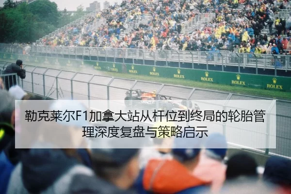 勒克莱尔F1加拿大站从杆位到终局的轮胎管理深度复盘与策略启示