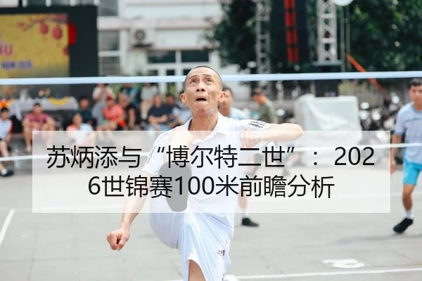 苏炳添与“博尔特二世”：2026世锦赛100米前瞻分析
