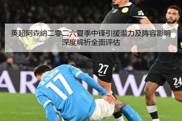 英超阿森纳二零二六夏季中锋引援潜力及阵容影响深度解析全面评估