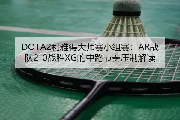 DOTA2利雅得大师赛小组赛：AR战队2-0战胜XG的中路节奏压制解读