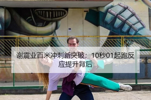 谢震业百米冲刺新突破：10秒01起跑反应提升背后