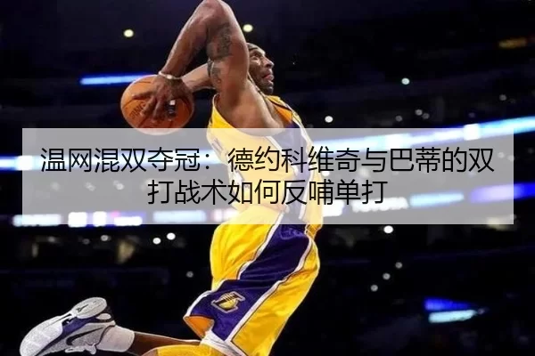 温网混双夺冠：德约科维奇与巴蒂的双打战术如何反哺单打